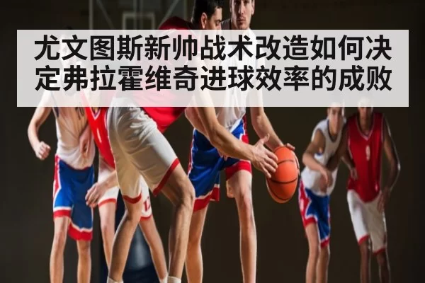 尤文图斯新帅战术改造如何决定弗拉霍维奇进球效率的成败 - KYEsport